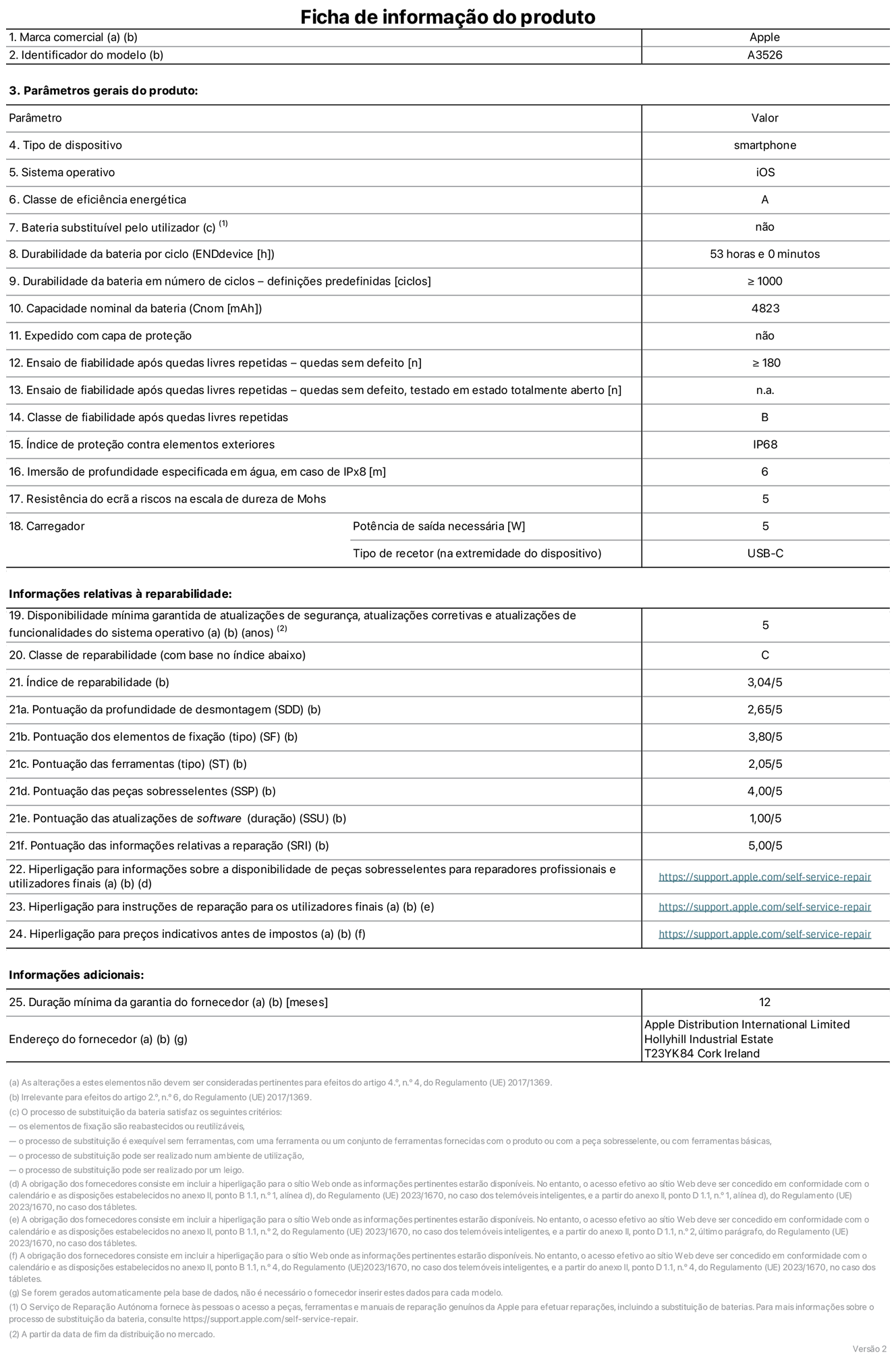 Folha de informações de produto do iPhone 17 Pro Max, modelo A3526. Fornecido pela Apple Distribution International Limited, Hollyhill Industrial Estate. Cork, Irlanda T23 YK84. Tipo de dispositivo: smartphone. Sistema operativo: iOS. Classe de eficiência energética: A. Bateria substituível pelo utilizador: não. Autonomia da bateria por ciclo: 53 horas. Autonomia da bateria em ciclos - pré‑configurações: número igual ou superior a 1000. Capacidade nominal da bateria: 4823 miliamperes-hora. Enviado com capa protetora: não. Teste de fiabilidade após quedas livres sucessivas - quedas sem defeito: número igual ou superior a 180. Teste de fiabilidade após quedas livres sucessivas - quedas sem defeito testadas no estado totalmente aberto: não aplicável. Classe de fiabilidade após quedas livres sucessivas: B. Índice de proteção contra elementos exteriores: IP68. Imersão de profundidade especificada em água, em caso de IPx8: 6 metros. Resistência do ecrã a riscos na escala de dureza de Mohs: 5. Potência de saída necessária do carregador: 5 watts. Tipo de recetor do carregador (na extremidade do dispositivo): USB-C. Disponibilidade mínima garantida de atualizações de segurança, atualizações corretivas e atualizações de funcionalidades do sistema operativo: 5 anos. Classe de reparabilidade: C. Índice de reparabilidade: 3,04/5. Pontuação da profundidade de desmontagem (SDD): 2,65/5. Pontuação dos elementos de fixação: 3,80/5. Pontuação das ferramentas: 2,05/5. Pontuação das peças sobresselentes: 4,00/5. Pontuação das atualizações de software: 1,00/5. Pontuação das informações relativas a reparação: 5,00/5. Hiperligação para informações sobre a disponibilidade de peças sobresselentes para reparadores profissionais e utilizadores finais: https://support.apple.com/pt-pt/self-service-repair. Hiperligação para instruções de reparação para utilizadores finais: https://support.apple.com/pt-pt/self-service-repair. Hiperligação para preços indicativos antes de impostos: https://support.apple.com/pt-pt/self-service-repair. Oferta de garantia geral de 12 meses.